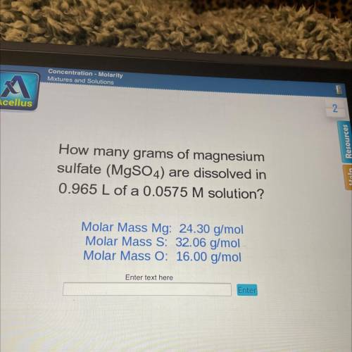 How many grams of magnesium

sulfate (MgSO4) are dissolved in
0.965 L of a 0.0575 M solution?
Mola