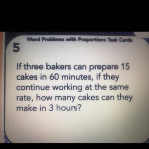 If three bakers can prepare 15

cakes in 60 minutes, if they
continue working at the same
rate, ho