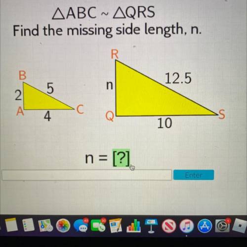 AABC ~ AQRS

Find the missing side length, n.
B.
12.5
5
n
2.
A
4
10
n = [?]
Enter
i’ll give you br