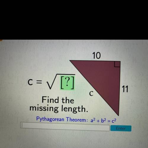 10

C= ✓ [?]
11
С
Find the
missing length.
Pythagorean Theorem: a2 + b2 = c2
Enter