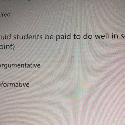 1. Should students be paid to do well in school? 
Argumentative
Informative