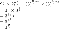 {9}^{ \frac{3}{2} }  \times  {27}^{ \frac{1}{2} }  =  {(3)}^{ \frac{3}{2} \times 2 }  \times  {(3)}^{ \frac{1}{2}  \times  3}  \\  =  {3}^{3}  \times  {3}^{ \frac{3}{2}  }  \\  =  {3}^{3 +  \frac{3}{2} }  \\  =  {3}^{4\frac{1}{2} }  \\  =  {3}^{ \frac{9}{2} }