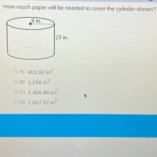 How much paper will be needed to cover the cylinder shown?

8 in.
25 in.
OA) 401.92 in2
OB) 1,256