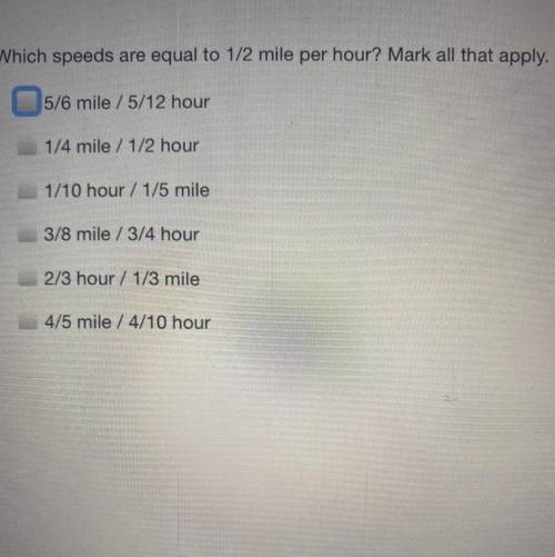 Which speeds are equal to 1/2 mile per hour? Mark all that apply.

5/6 mile/5/12 hour
1/4 mile / 1