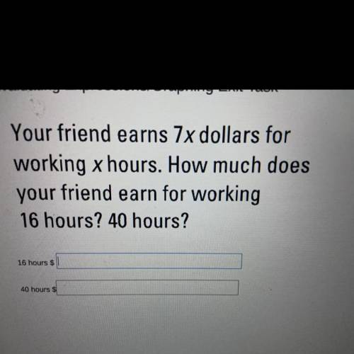 Can someone please help me, ASAP.

Your friend earns 7x dollars for
working x hours. How much does