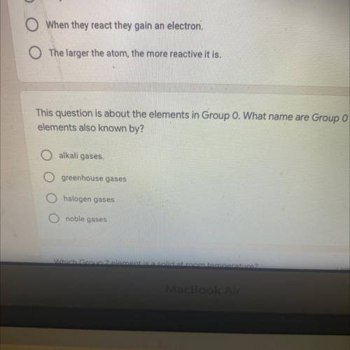 This question is about the elements in Group O. What name are Group O
elements also known by?