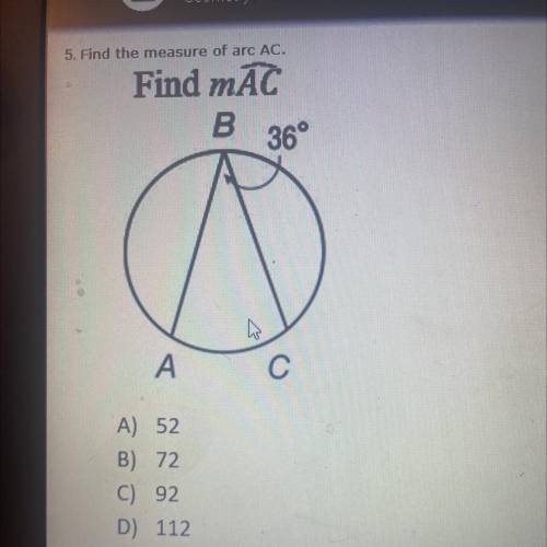 ANSWER ASAP! DUE TODAY

5. Find the measure of arc AC.
Find mAC
A) 52
B) 72
C) 92
D) 112
