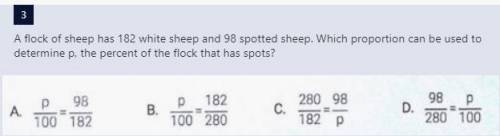 A flock of sheep has 182 white sheep and 98 spotted sheep. Which proportion can be used to determin