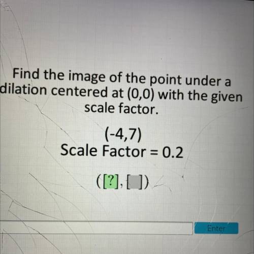 Find the image of the point under a

dilation centered at (0,0) with the given
scale factor.
(-4,7