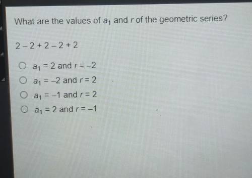 What are the values of a, and r of the geometric 2 - 2 + 2 - 2 + 2 O a, = 2 and r = -2 ООО a, = –2