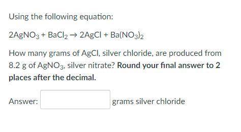 Using the following equation:

2AgNO3 + BaCl2 → 2AgCl + Ba(NO3)2
How many grams of AgCl, silver ch