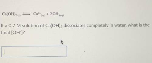 If a 0.7 M solution of Ca(OH)2 dissociates completely in water, what is the
final [OH-]?