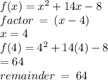 f(x) =  {x}^{2}  + 14x - 8 \\ factor \:  =  \: (x - 4) \\ x = 4 \\ f(4) =  {4}^{2}  + 14(4) - 8 \\  = 64 \\ remainder \:  =  \: 64