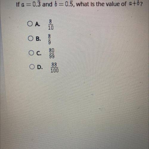If a=0.3 and b =0.5, what is the value of a+b?
A .8/10 
B. 8/9
C.80/99
D. 88/100