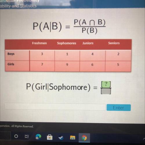PLEASE HELP ME

P(A n B)
P(A/B) =
P(B)
Freshmen
Sophomores
Juniors
Seniors
Boys
3
1
4
2
Girls
7
9