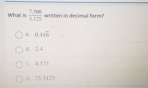 7.500/3.125 What is written in decimal form? 3.195 A. 0.116 O B. 2.4 O c. 4.375 D. 75.3125​