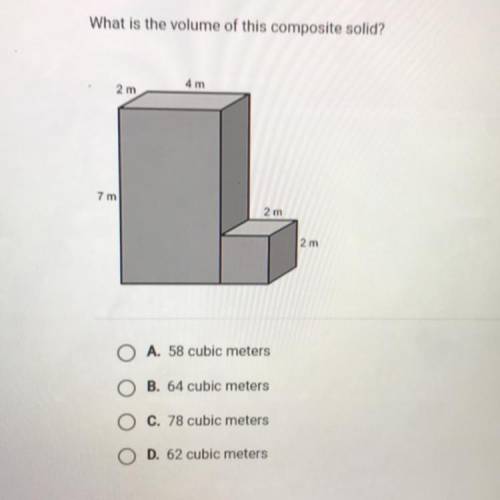 What is the volume of this composite solid?

4 m
2 m
7 m
2 m
2 m
O A. 58 cubic meters
O B. 64 cubi