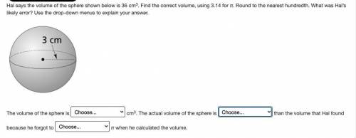 25POINTS

Hal says the volume of the sphere shown below is 36 cm3. Find the correct volume, using