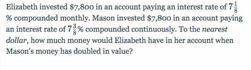 Elizabeth invested $7,800 in an account paying an interest rate of 7 and

1/8 % compounded monthly