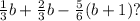 \frac{1}{3} b+ \frac{2}{3} b- \frac{5}{6} (b+1)?