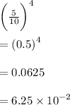 { \bigg( \frac{5}{10} \bigg) }^{4}  \\  \\  =  {(0.5)}^{4}  \\  \\  = 0.0625 \\  \\  = 6.25 \times  {10}^{ - 2}