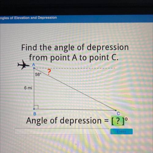 Find the angle of depression

from point A to point C.
A
?
58°
6 mi
С
B
Angle of depression = [?]°