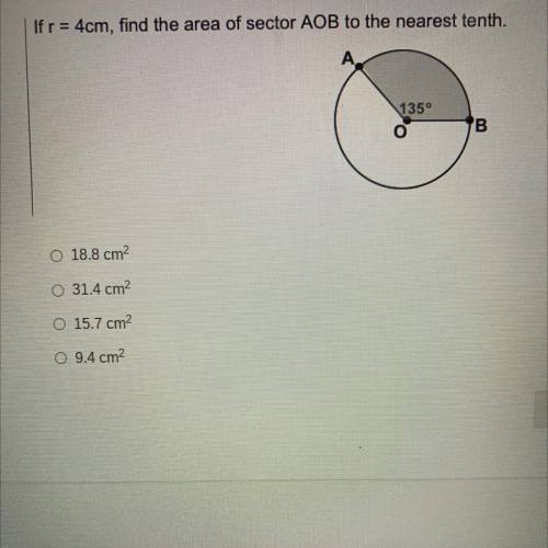 If r = 4cm, find the area of sector AOB to the nearest tenth.

HELP ME PLEASE!!
O 18.8 cm2
O 31.4