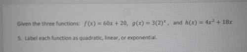 Given the three functions: f(x) = 60x + 20; g(x)=3(2)^ + and h(x) = 4x ^ 2 + 10x 5. Label each func