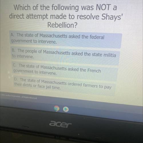 Which of the following was NOT a

direct attempt made to resolve Shays'
Rebellion?
A. The state of
