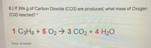 8.) If 396 g of Carbon Dioxide (CO2) are produced, what mass of Oxygen

(02) reacted? *
1 C3H3 + 5