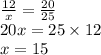 \frac{12}{x}  =  \frac{20}{25}  \\ 20x = 25 \times 12 \\ x = 15