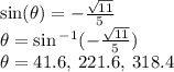 \sin( \theta)  =  -  \frac{ \sqrt{11} }{5}  \\  \theta =  \sin {}^{ - 1} ( -  \frac{ \sqrt{11} }{5} ) \\  \theta = 41.6 \degree, \: 221.6 \degree, \: 318.4 \degree