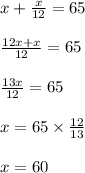 x +  \frac{x}{12}  = 65 \\  \\  \frac{12x + x}{12}  = 65 \\  \\  \frac{13x}{12}  = 65 \\  \\ x = 65 \times  \frac{12}{13}  \\  \\ x = 60 \\