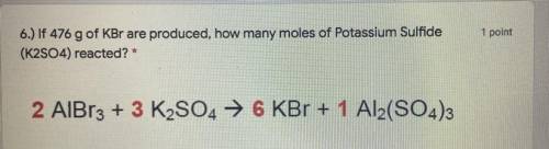 6.) If 476 g of KBr are produced, how many moles of Potassium Sulfide

(K2SO4) reacted? *
2 AlBr3