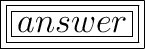 \huge \bold{ \boxed{ \boxed{ \boxed{answer}}}}