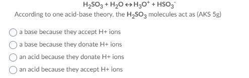 H2SO3 + H2O « H3O+ + HSO3-

According to one acid-base theory, the H2SO3 molecules act as (AKS 5g)