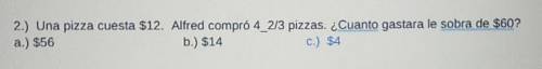 2.) Una pizza cuesta $12. Alfred compró 4_2/3 pizzas. ¿Cuanto gastara le sobra de $60? a.) $56 b.)