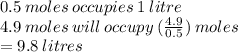 0.5\: moles\: occupies \: 1 \: litre \\ 4.9 \: moles \: will \: occupy \: ( \frac{4.9}{0.5} ) \: moles \\  = 9.8 \: litres