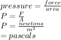 pressure =  \frac{force}{area} \\  P= \frac{F}{A}  \\ P= \frac{newtons}{ {m}^{2} }  \\  = pascals