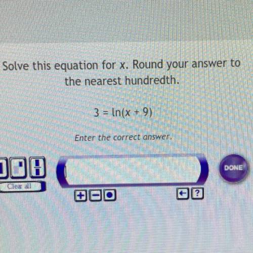 Solve this equation for x. Round your answer to
the nearest hundredth.
3 = In(x + 9)
