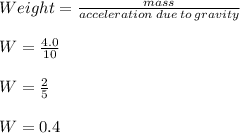 Weight = \frac{mass}{acceleration\: due \:to \:gravity} \\\\W= \frac{4.0}{10} \\\\W= \frac{2}{5} \\\\W=0.4