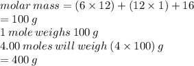 molar \: mass = (6 \times 12) + (12 \times 1)  + 16 \\  = 100 \: g \\ 1 \: mole \: weighs \: 100 \: g \\ 4.00 \: moles \: will \: weigh \: (4 \times 100) \: g \\  = 400 \: g