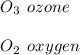 O _{3} \:  \: ozone \\  \\ O _{2} \:  \: oxygen