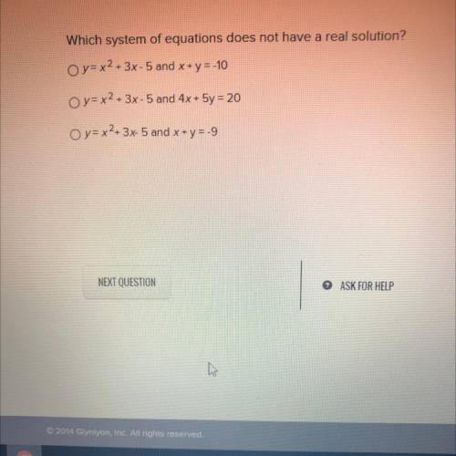 Which system of equations does not have a real solution?

Oy= x2 + 3x - 5 and x + y = -10
Oy= x2 +