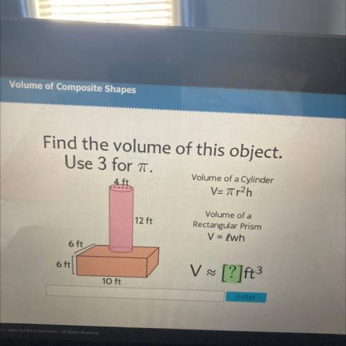 Find the volume of this object.

Use 3 for T.
4 ft
Volume of a Cylinder
V=Tr2h
12 ft
Volume of a
R