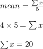 mean = \frac{ \sum x}{5} \\\\4 \times 5 = \sum x\\\\\sum x = 20
