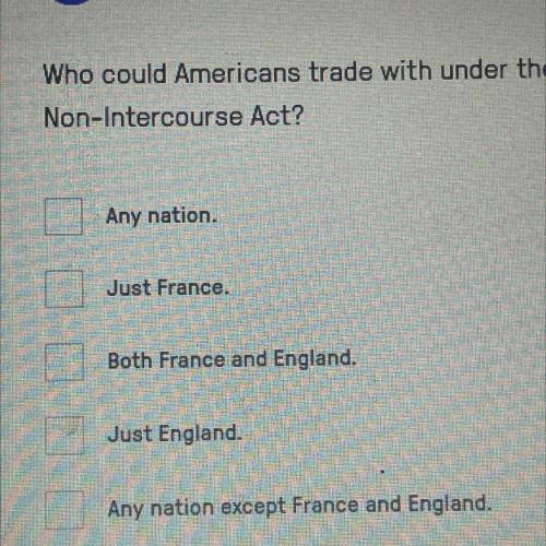 PLEASE HELP IMMEDIATELY 
Who could Americans trade with under the
Non-Intercourse Act?