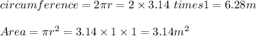 circumference = 2 \pi r = 2 \times 3.14 \ times 1 = 6.28m\\\\Area = \pi r^2 = 3.14 \times 1 \times 1 = 3.14m^2