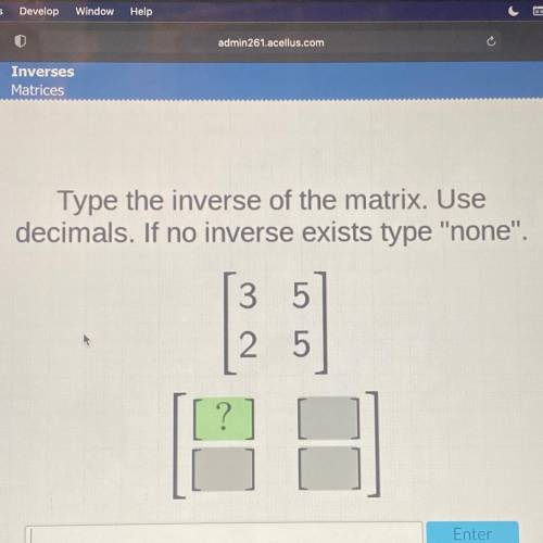 Type the inverse of the matrix. Use

decimals. If no inverse exists type none.
3 5
2 5
?