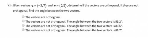 Given vector u= -3,7 and v=5,8, determine if the vectors are orthogonal... SHOW YOUR WORK PLEASE